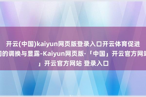 开云(中国)kaiyun网页版登录入口开云体育促进了相互之间的调换与显露-Kaiyun网页版·「中国」开云官方网站 登录入口