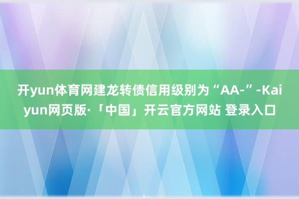 开yun体育网建龙转债信用级别为“AA-”-Kaiyun网页版·「中国」开云官方网站 登录入口