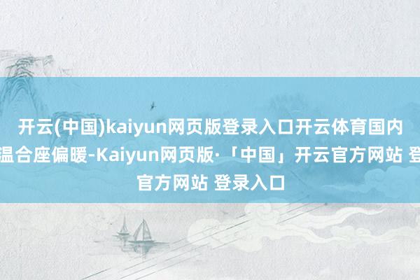 开云(中国)kaiyun网页版登录入口开云体育国内冬季气温合座偏暖-Kaiyun网页版·「中国」开云官方网站 登录入口