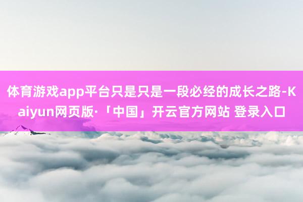 体育游戏app平台只是只是一段必经的成长之路-Kaiyun网页版·「中国」开云官方网站 登录入口