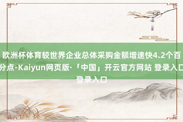 欧洲杯体育较世界企业总体采购金额增速快4.2个百分点-Kaiyun网页版·「中国」开云官方网站 登录入口