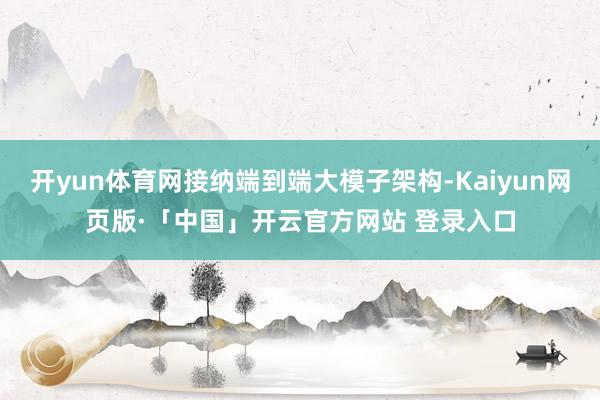 开yun体育网接纳端到端大模子架构-Kaiyun网页版·「中国」开云官方网站 登录入口
