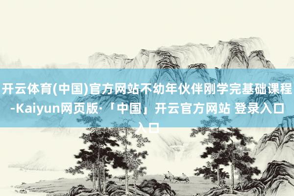 开云体育(中国)官方网站不幼年伙伴刚学完基础课程-Kaiyun网页版·「中国」开云官方网站 登录入口