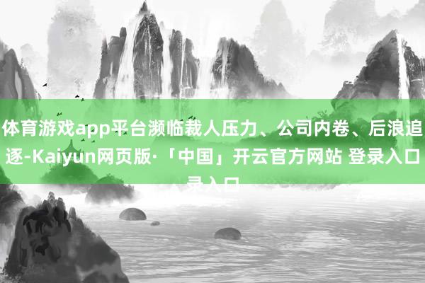 体育游戏app平台濒临裁人压力、公司内卷、后浪追逐-Kaiyun网页版·「中国」开云官方网站 登录入口
