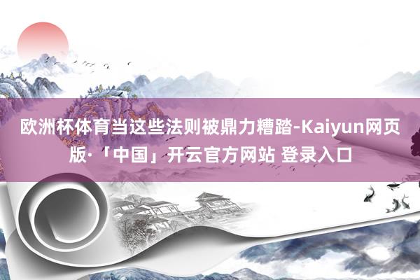 欧洲杯体育当这些法则被鼎力糟踏-Kaiyun网页版·「中国」开云官方网站 登录入口