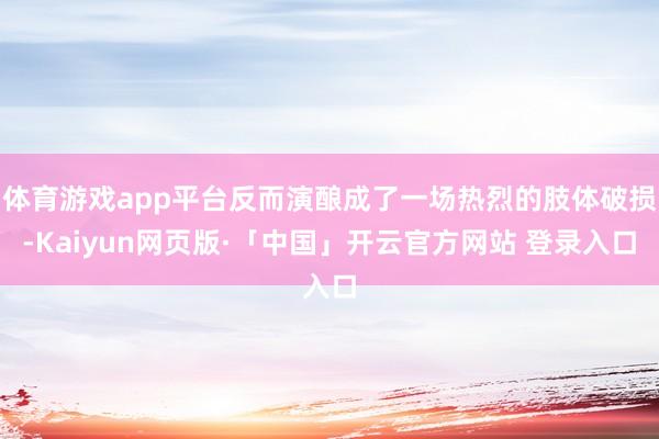 体育游戏app平台反而演酿成了一场热烈的肢体破损-Kaiyun网页版·「中国」开云官方网站 登录入口