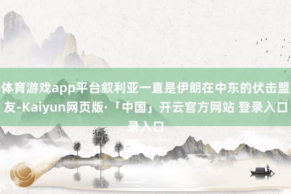体育游戏app平台叙利亚一直是伊朗在中东的伏击盟友-Kaiyun网页版·「中国」开云官方网站 登录入口
