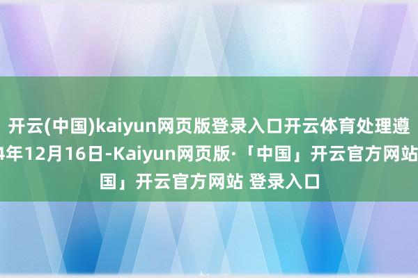 开云(中国)kaiyun网页版登录入口开云体育处理遵守：2024年12月16日-Kaiyun网页版·「中国」开云官方网站 登录入口