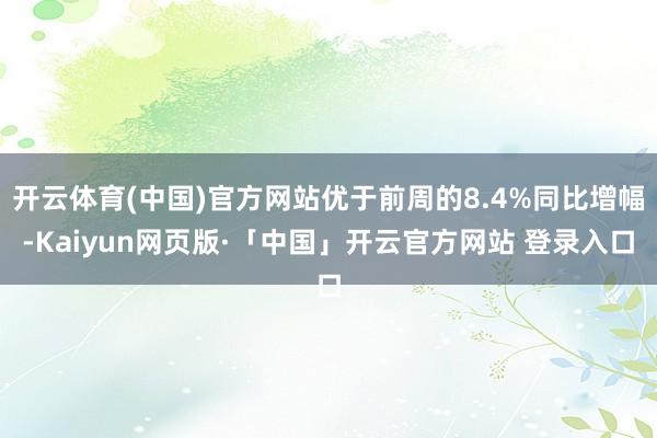 开云体育(中国)官方网站优于前周的8.4%同比增幅-Kaiyun网页版·「中国」开云官方网站 登录入口
