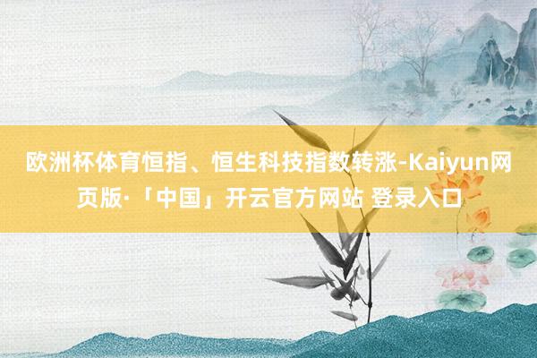 欧洲杯体育恒指、恒生科技指数转涨-Kaiyun网页版·「中国」开云官方网站 登录入口