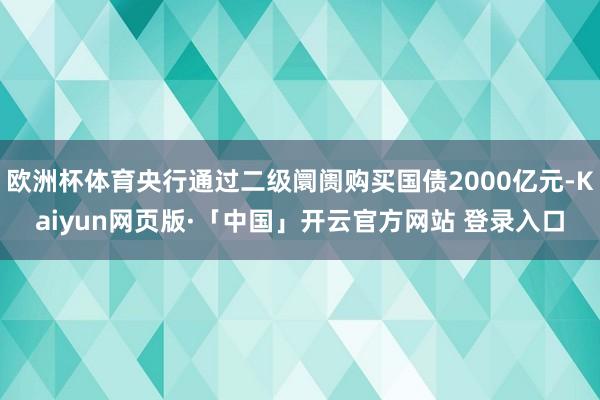 欧洲杯体育央行通过二级阛阓购买国债2000亿元-Kaiyun网页版·「中国」开云官方网站 登录入口