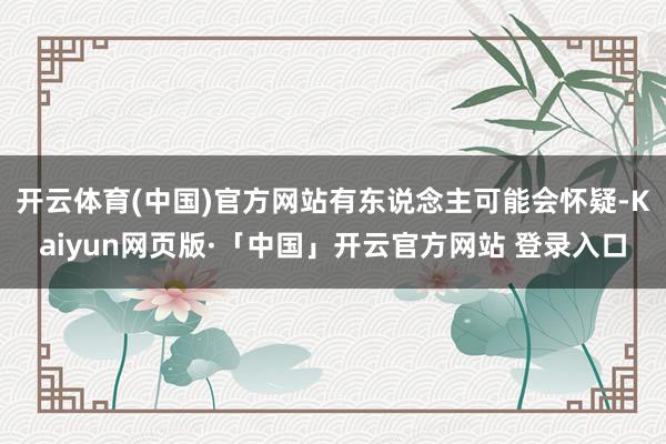 开云体育(中国)官方网站有东说念主可能会怀疑-Kaiyun网页版·「中国」开云官方网站 登录入口