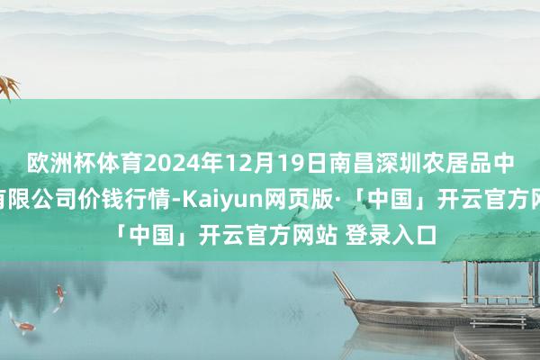 欧洲杯体育2024年12月19日南昌深圳农居品中心批发商场有限公司价钱行情-Kaiyun网页版·「中国」开云官方网站 登录入口