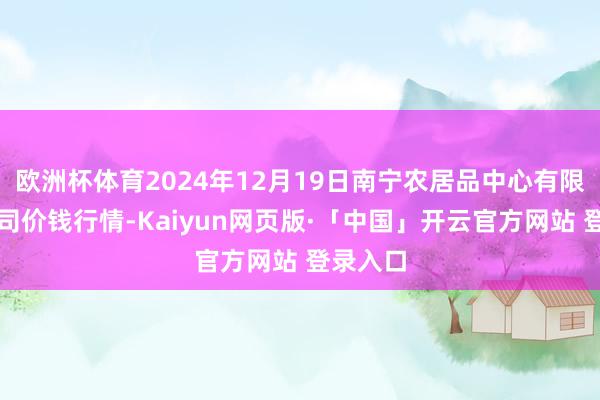 欧洲杯体育2024年12月19日南宁农居品中心有限包袱公司价钱行情-Kaiyun网页版·「中国」开云官方网站 登录入口