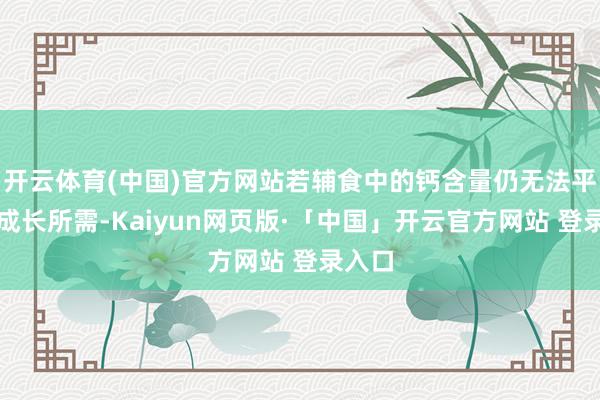 开云体育(中国)官方网站若辅食中的钙含量仍无法平静其成长所需-Kaiyun网页版·「中国」开云官方网站 登录入口