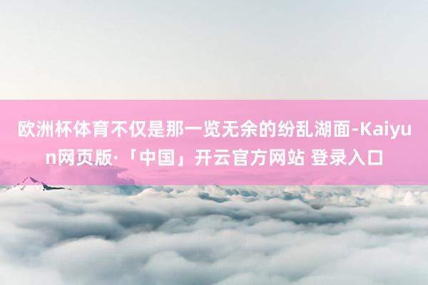 欧洲杯体育不仅是那一览无余的纷乱湖面-Kaiyun网页版·「中国」开云官方网站 登录入口