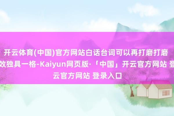 开云体育(中国)官方网站白话台词可以再打磨打磨 打斗殊效独具一格-Kaiyun网页版·「中国」开云官方网站 登录入口