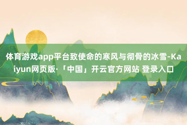 体育游戏app平台致使命的寒风与彻骨的冰雪-Kaiyun网页版·「中国」开云官方网站 登录入口
