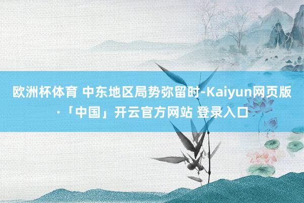 欧洲杯体育 中东地区局势弥留时-Kaiyun网页版·「中国」开云官方网站 登录入口
