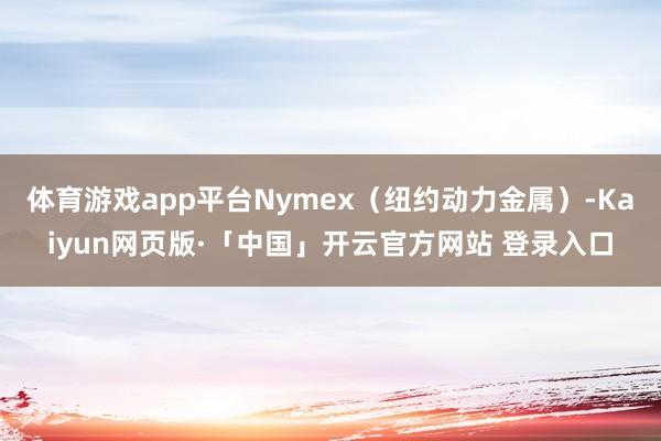 体育游戏app平台Nymex(纽约动力金属)-Kaiyun网页版·「中国」开云官方网站 登录入口