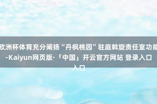 欧洲杯体育充分阐扬“丹枫桃园”驻庭斡旋责任室功能-Kaiyun网页版·「中国」开云官方网站 登录入口