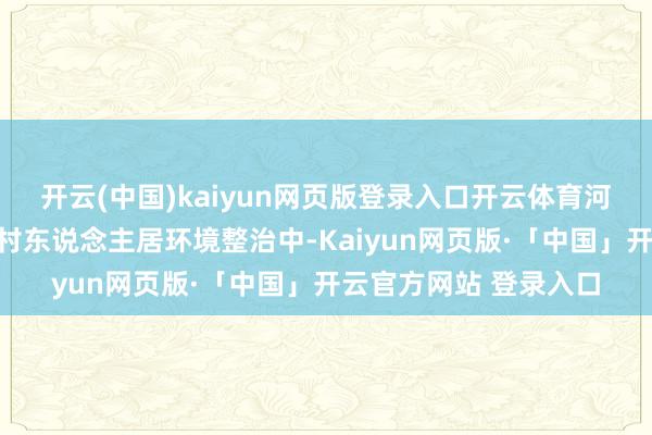 开云(中国)kaiyun网页版登录入口开云体育河南省信阳市息县在农村东说念主居环境整治中-Kaiyun网页版·「中国」开云官方网站 登录入口
