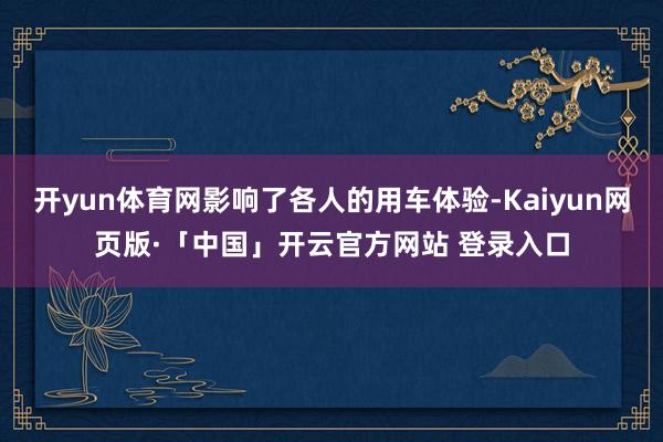 开yun体育网影响了各人的用车体验-Kaiyun网页版·「中国」开云官方网站 登录入口