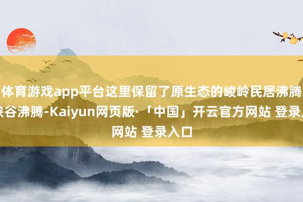 体育游戏app平台这里保留了原生态的峻岭民居沸腾和峡谷沸腾-Kaiyun网页版·「中国」开云官方网站 登录入口