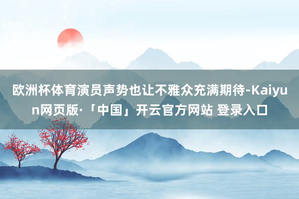 欧洲杯体育演员声势也让不雅众充满期待-Kaiyun网页版·「中国」开云官方网站 登录入口