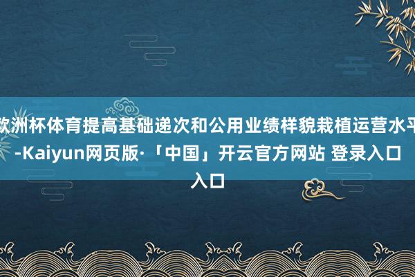 欧洲杯体育提高基础递次和公用业绩样貌栽植运营水平-Kaiyun网页版·「中国」开云官方网站 登录入口