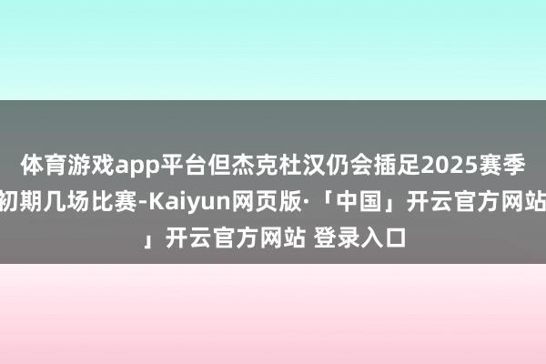 体育游戏app平台但杰克杜汉仍会插足2025赛季的冬测及初期几场比赛-Kaiyun网页版·「中国」开云官方网站 登录入口