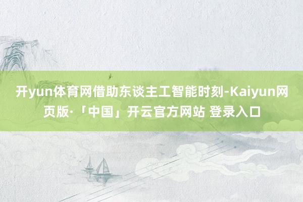 开yun体育网借助东谈主工智能时刻-Kaiyun网页版·「中国」开云官方网站 登录入口