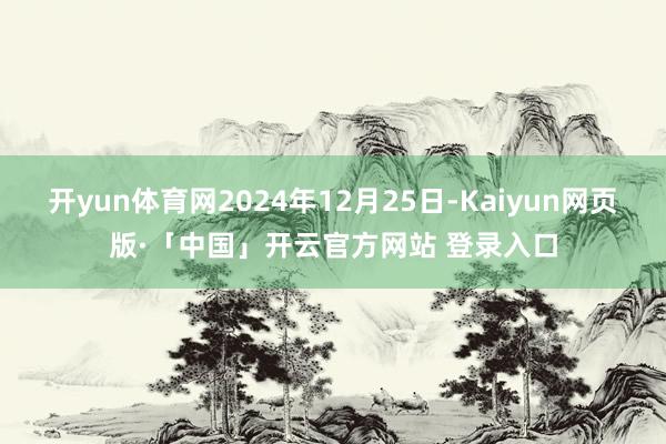 开yun体育网2024年12月25日-Kaiyun网页版·「中国」开云官方网站 登录入口