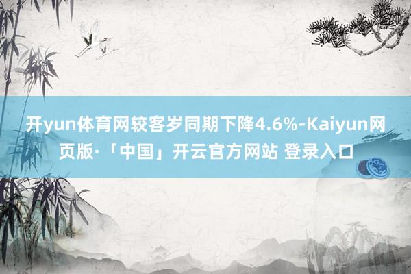 开yun体育网较客岁同期下降4.6%-Kaiyun网页版·「中国」开云官方网站 登录入口