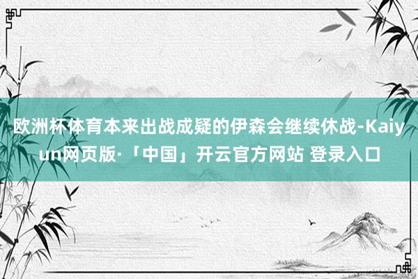 欧洲杯体育本来出战成疑的伊森会继续休战-Kaiyun网页版·「中国」开云官方网站 登录入口