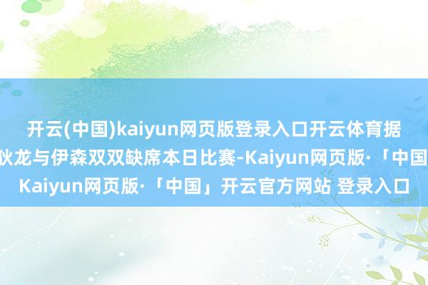 开云(中国)kaiyun网页版登录入口开云体育据火箭队记费根的报谈：狄龙与伊森双双缺席本日比赛-Kaiyun网页版·「中国」开云官方网站 登录入口