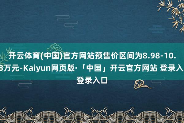 开云体育(中国)官方网站预售价区间为8.98-10.98万元-Kaiyun网页版·「中国」开云官方网站 登录入口