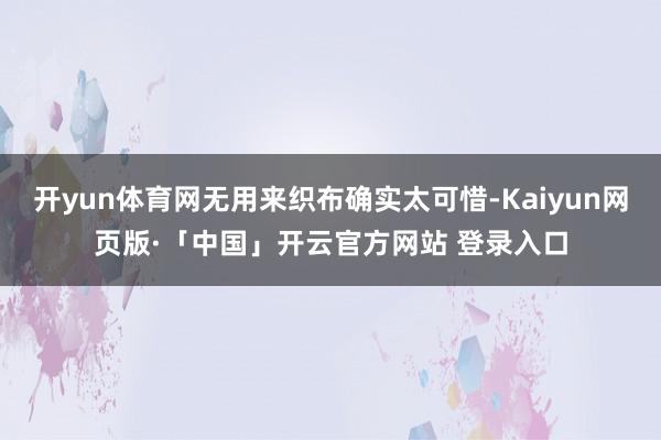 开yun体育网无用来织布确实太可惜-Kaiyun网页版·「中国」开云官方网站 登录入口