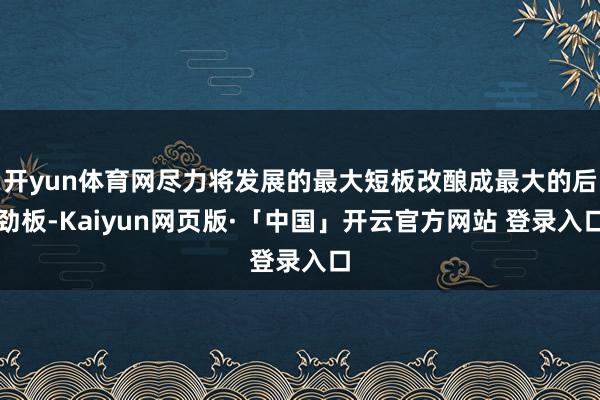 开yun体育网尽力将发展的最大短板改酿成最大的后劲板-Kaiyun网页版·「中国」开云官方网站 登录入口