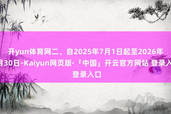 开yun体育网二、自2025年7月1日起至2026年6月30日-Kaiyun网页版·「中国」开云官方网站 登录入口