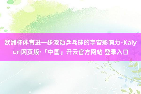 欧洲杯体育进一步激动乒乓球的宇宙影响力-Kaiyun网页版·「中国」开云官方网站 登录入口