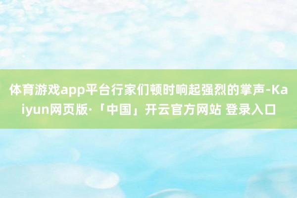 体育游戏app平台行家们顿时响起强烈的掌声-Kaiyun网页版·「中国」开云官方网站 登录入口