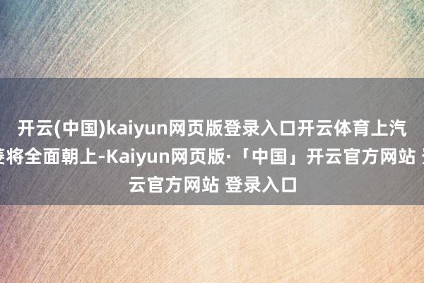 开云(中国)kaiyun网页版登录入口开云体育上汽通用五菱将全面朝上-Kaiyun网页版·「中国」开云官方网站 登录入口