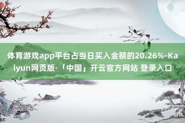 体育游戏app平台占当日买入金额的20.26%-Kaiyun网页版·「中国」开云官方网站 登录入口