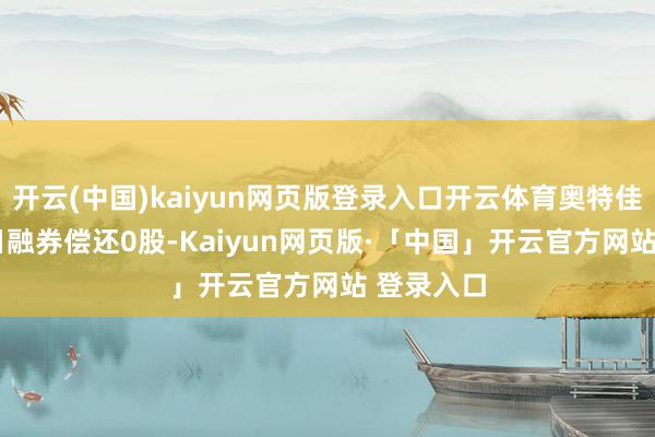 开云(中国)kaiyun网页版登录入口开云体育奥特佳12月31日融券偿还0股-Kaiyun网页版·「中国」开云官方网站 登录入口
