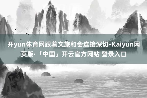 开yun体育网跟着文旅和会连接深切-Kaiyun网页版·「中国」开云官方网站 登录入口