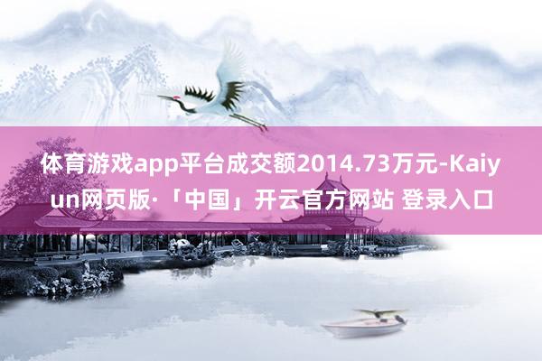 体育游戏app平台成交额2014.73万元-Kaiyun网页版·「中国」开云官方网站 登录入口
