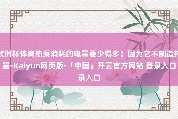 欧洲杯体育热泵消耗的电量要少得多!因为它不制造热量-Kaiyun网页版·「中国」开云官方网站 登录入口