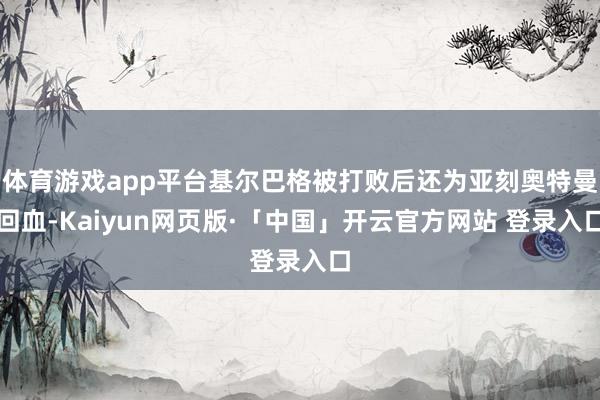 体育游戏app平台基尔巴格被打败后还为亚刻奥特曼回血-Kaiyun网页版·「中国」开云官方网站 登录入口
