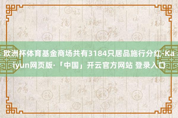 欧洲杯体育基金商场共有3184只居品施行分红-Kaiyun网页版·「中国」开云官方网站 登录入口